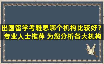 出国留学考雅思哪个机构比较好？专业人士推荐 为您分析各大机构优缺点！